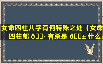 女命四柱八字有何特殊之处（女命四柱都 🕷 有杀是 🐱 什么意思）